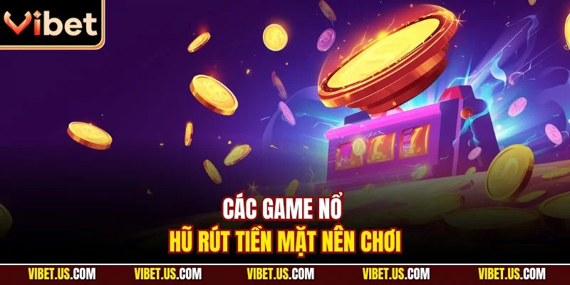 Các game nổ hũ rút tiền mặt nên chơi