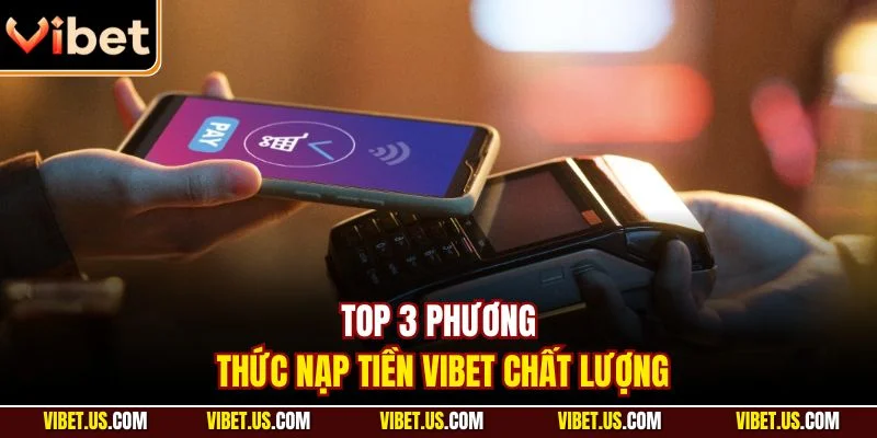 Top 3 phương thức nạp tiền VIBET chất lượng