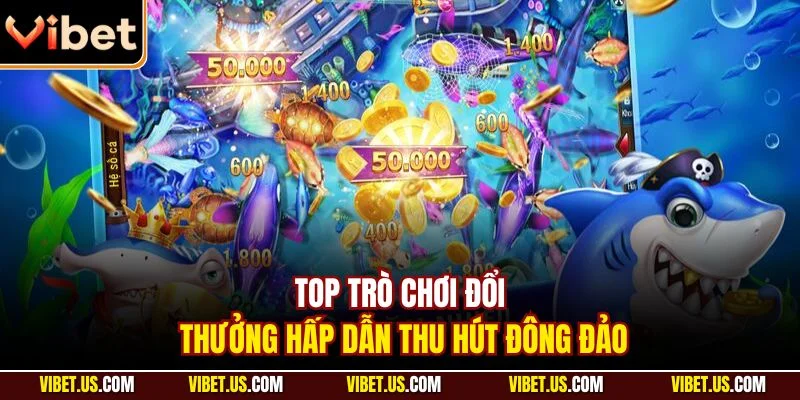 Top trò chơi đổi thưởng hấp dẫn thu hút đông đảo